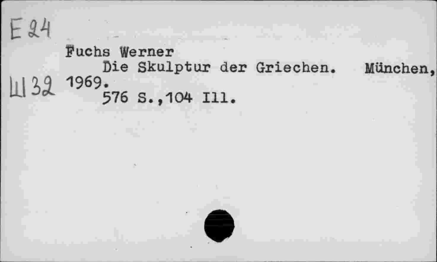 ﻿Eâ.4
Reichs Werner
Die Skulptur der Griechen. München
hl 2)5 1969.
Щ Jot 576 s.» 104 Ill.